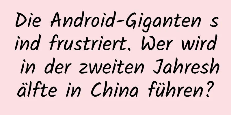 Die Android-Giganten sind frustriert. Wer wird in der zweiten Jahreshälfte in China führen?
