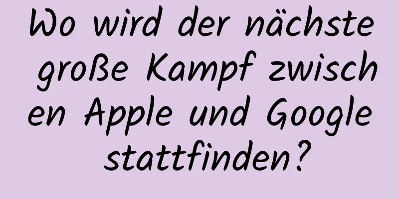 Wo wird der nächste große Kampf zwischen Apple und Google stattfinden?
