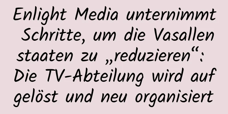 Enlight Media unternimmt Schritte, um die Vasallenstaaten zu „reduzieren“: Die TV-Abteilung wird aufgelöst und neu organisiert