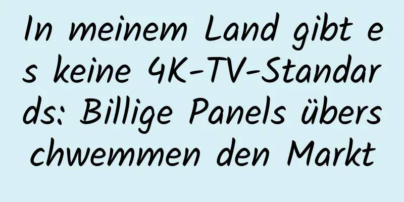 In meinem Land gibt es keine 4K-TV-Standards: Billige Panels überschwemmen den Markt