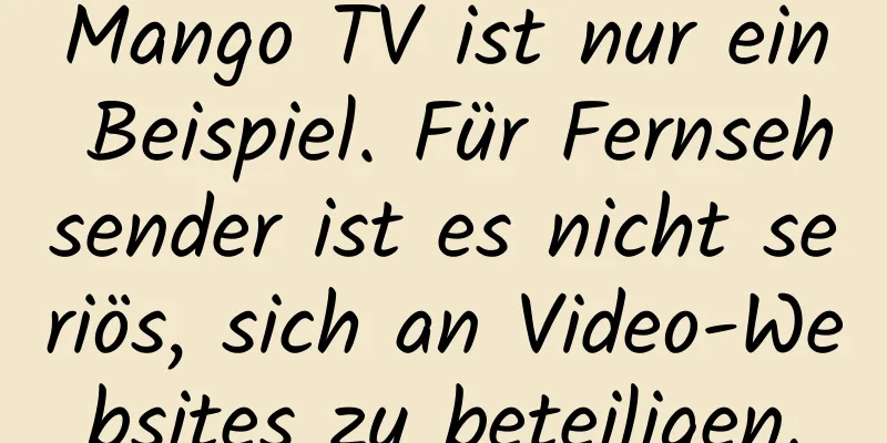 Mango TV ist nur ein Beispiel. Für Fernsehsender ist es nicht seriös, sich an Video-Websites zu beteiligen.
