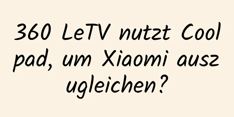 360 LeTV nutzt Coolpad, um Xiaomi auszugleichen?