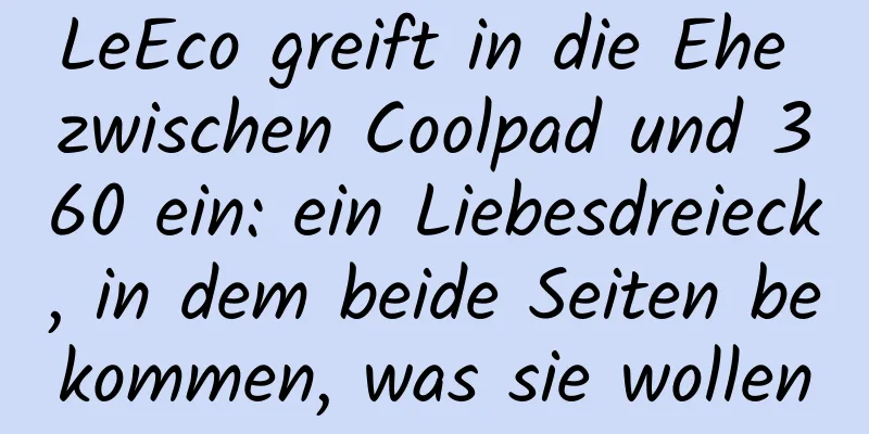 LeEco greift in die Ehe zwischen Coolpad und 360 ein: ein Liebesdreieck, in dem beide Seiten bekommen, was sie wollen