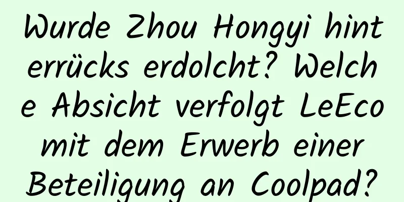 Wurde Zhou Hongyi hinterrücks erdolcht? Welche Absicht verfolgt LeEco mit dem Erwerb einer Beteiligung an Coolpad?