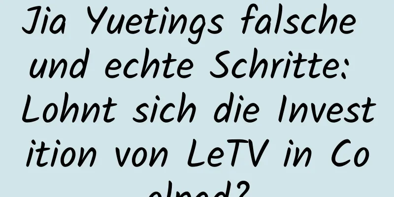 Jia Yuetings falsche und echte Schritte: Lohnt sich die Investition von LeTV in Coolpad?