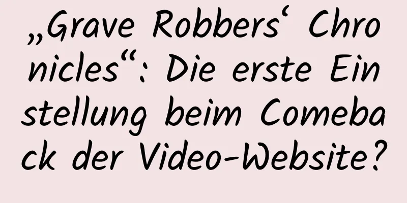 „Grave Robbers‘ Chronicles“: Die erste Einstellung beim Comeback der Video-Website?