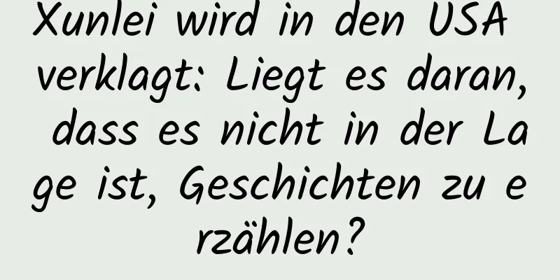 Xunlei wird in den USA verklagt: Liegt es daran, dass es nicht in der Lage ist, Geschichten zu erzählen?