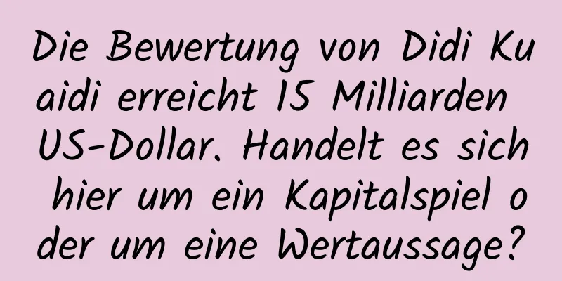 Die Bewertung von Didi Kuaidi erreicht 15 Milliarden US-Dollar. Handelt es sich hier um ein Kapitalspiel oder um eine Wertaussage?