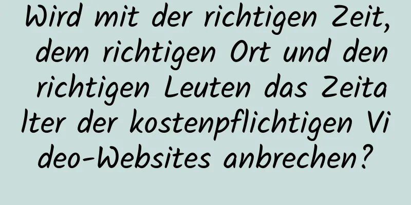 Wird mit der richtigen Zeit, dem richtigen Ort und den richtigen Leuten das Zeitalter der kostenpflichtigen Video-Websites anbrechen?