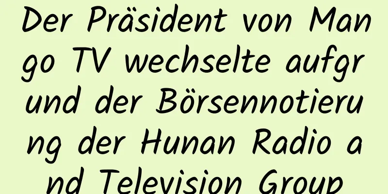 Der Präsident von Mango TV wechselte aufgrund der Börsennotierung der Hunan Radio and Television Group