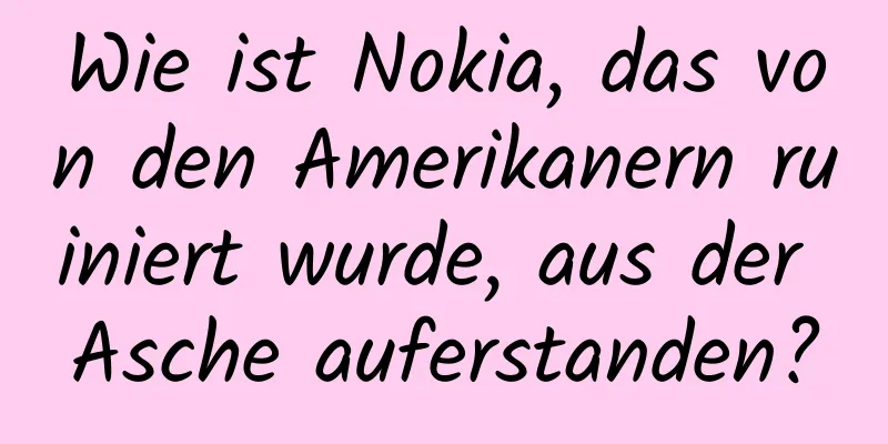 Wie ist Nokia, das von den Amerikanern ruiniert wurde, aus der Asche auferstanden?