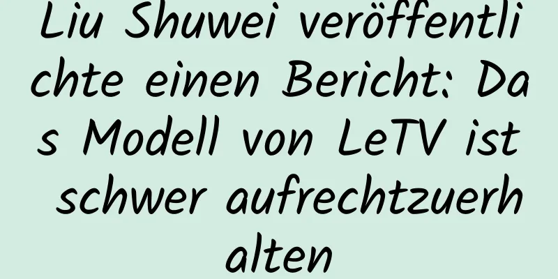 Liu Shuwei veröffentlichte einen Bericht: Das Modell von LeTV ist schwer aufrechtzuerhalten