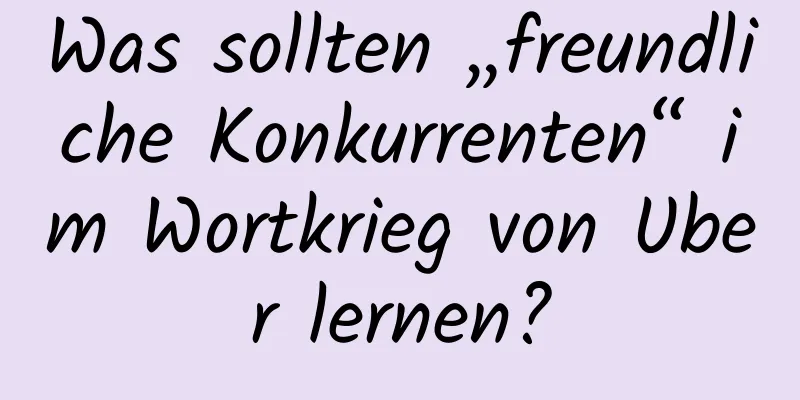 Was sollten „freundliche Konkurrenten“ im Wortkrieg von Uber lernen?