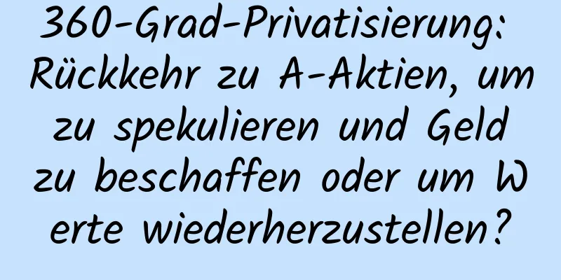 360-Grad-Privatisierung: Rückkehr zu A-Aktien, um zu spekulieren und Geld zu beschaffen oder um Werte wiederherzustellen?