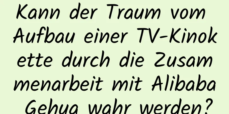 Kann der Traum vom Aufbau einer TV-Kinokette durch die Zusammenarbeit mit Alibaba Gehua wahr werden?