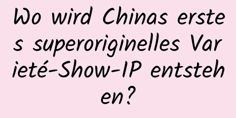 Wo wird Chinas erstes superoriginelles Varieté-Show-IP entstehen?
