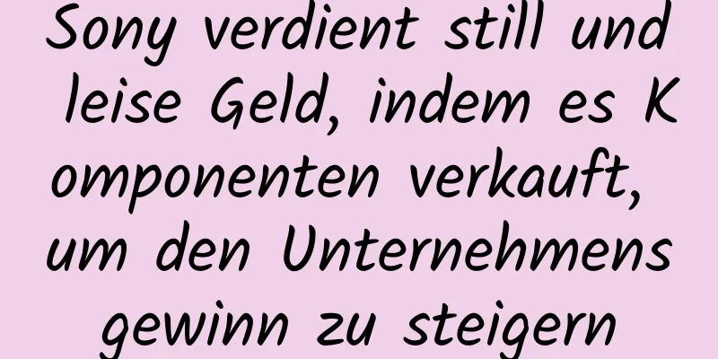 Sony verdient still und leise Geld, indem es Komponenten verkauft, um den Unternehmensgewinn zu steigern