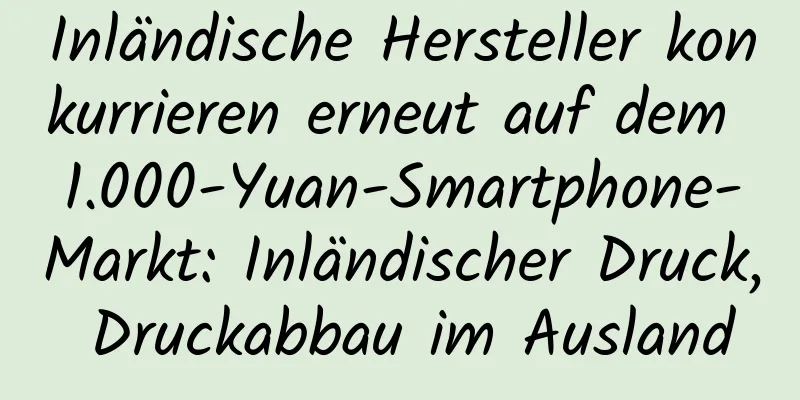 Inländische Hersteller konkurrieren erneut auf dem 1.000-Yuan-Smartphone-Markt: Inländischer Druck, Druckabbau im Ausland
