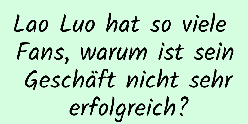 Lao Luo hat so viele Fans, warum ist sein Geschäft nicht sehr erfolgreich?