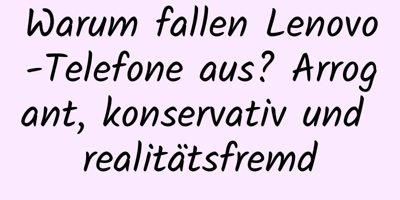 Warum fallen Lenovo-Telefone aus? Arrogant, konservativ und realitätsfremd