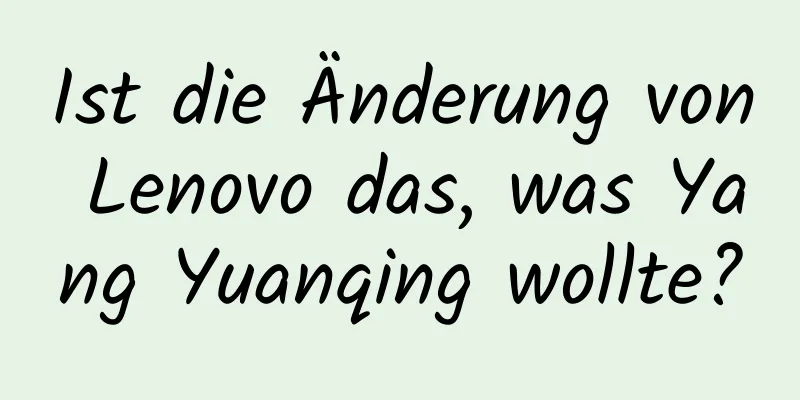 Ist die Änderung von Lenovo das, was Yang Yuanqing wollte?