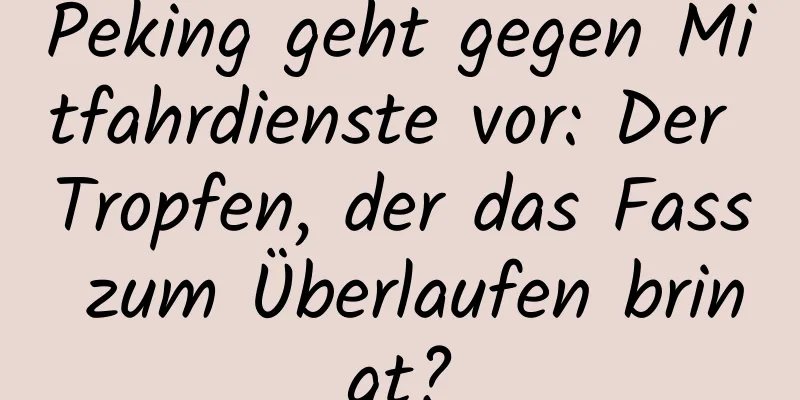 Peking geht gegen Mitfahrdienste vor: Der Tropfen, der das Fass zum Überlaufen bringt?