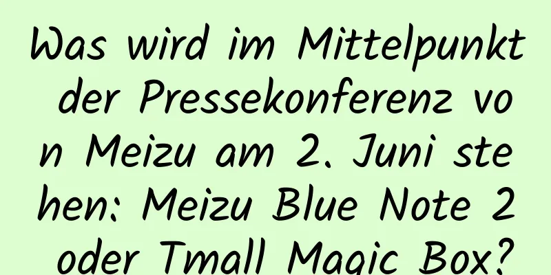 Was wird im Mittelpunkt der Pressekonferenz von Meizu am 2. Juni stehen: Meizu Blue Note 2 oder Tmall Magic Box?