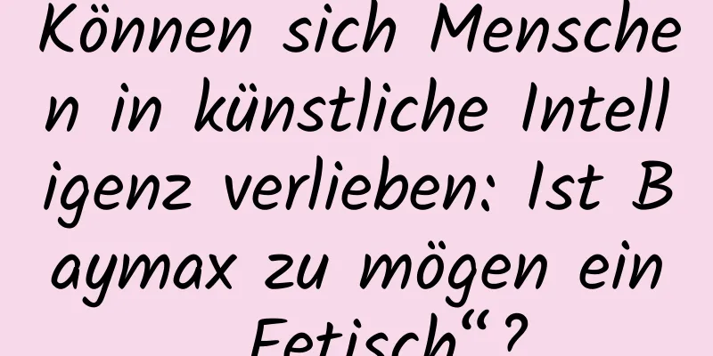 Können sich Menschen in künstliche Intelligenz verlieben: Ist Baymax zu mögen ein „Fetisch“?