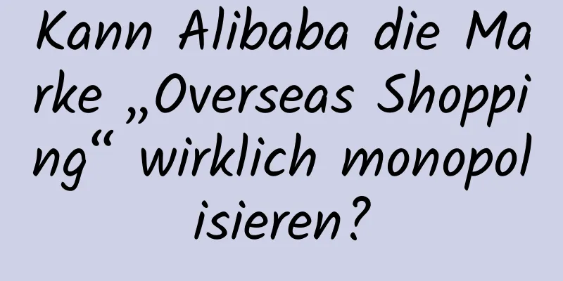 Kann Alibaba die Marke „Overseas Shopping“ wirklich monopolisieren?