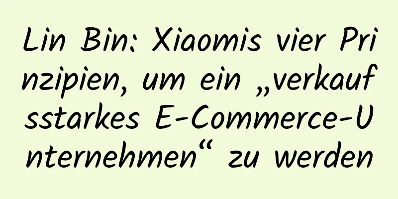 Lin Bin: Xiaomis vier Prinzipien, um ein „verkaufsstarkes E-Commerce-Unternehmen“ zu werden