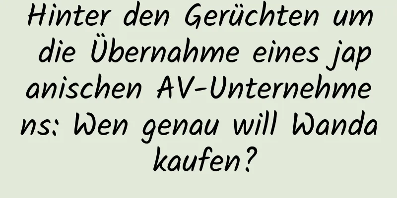 Hinter den Gerüchten um die Übernahme eines japanischen AV-Unternehmens: Wen genau will Wanda kaufen?