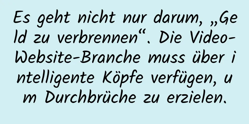 Es geht nicht nur darum, „Geld zu verbrennen“. Die Video-Website-Branche muss über intelligente Köpfe verfügen, um Durchbrüche zu erzielen.