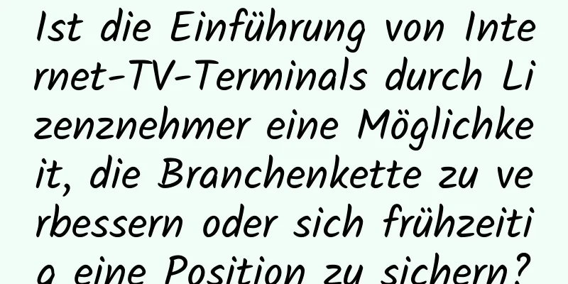 Ist die Einführung von Internet-TV-Terminals durch Lizenznehmer eine Möglichkeit, die Branchenkette zu verbessern oder sich frühzeitig eine Position zu sichern?