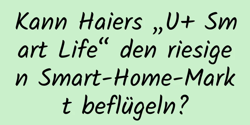 Kann Haiers „U+ Smart Life“ den riesigen Smart-Home-Markt beflügeln?