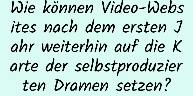 Wie können Video-Websites nach dem ersten Jahr weiterhin auf die Karte der selbstproduzierten Dramen setzen?