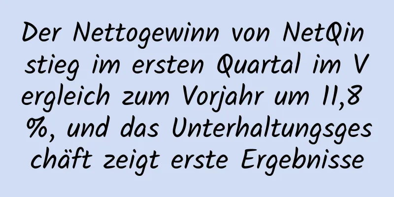 Der Nettogewinn von NetQin stieg im ersten Quartal im Vergleich zum Vorjahr um 11,8 %, und das Unterhaltungsgeschäft zeigt erste Ergebnisse
