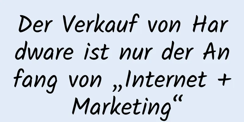 Der Verkauf von Hardware ist nur der Anfang von „Internet + Marketing“