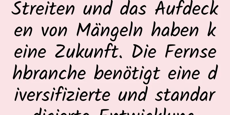 Streiten und das Aufdecken von Mängeln haben keine Zukunft. Die Fernsehbranche benötigt eine diversifizierte und standardisierte Entwicklung.