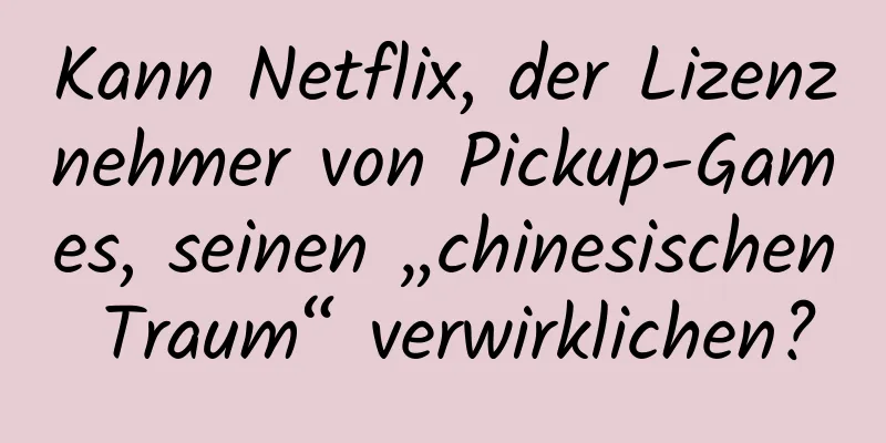 Kann Netflix, der Lizenznehmer von Pickup-Games, seinen „chinesischen Traum“ verwirklichen?