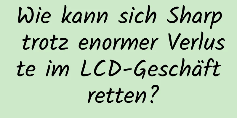 Wie kann sich Sharp trotz enormer Verluste im LCD-Geschäft retten?