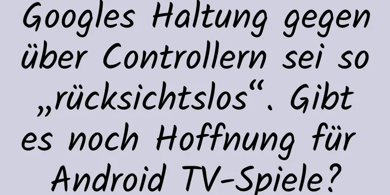 Googles Haltung gegenüber Controllern sei so „rücksichtslos“. Gibt es noch Hoffnung für Android TV-Spiele?
