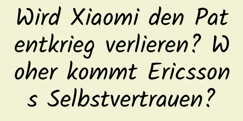 Wird Xiaomi den Patentkrieg verlieren? Woher kommt Ericssons Selbstvertrauen?