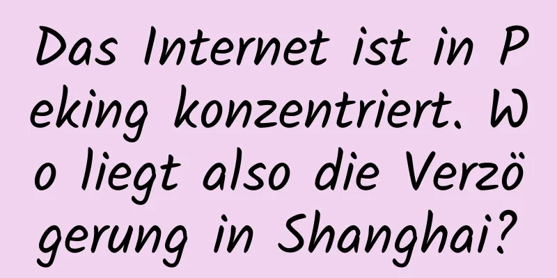 Das Internet ist in Peking konzentriert. Wo liegt also die Verzögerung in Shanghai?