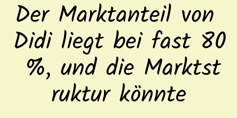 Der Marktanteil von Didi liegt bei fast 80 %, und die Marktstruktur könnte