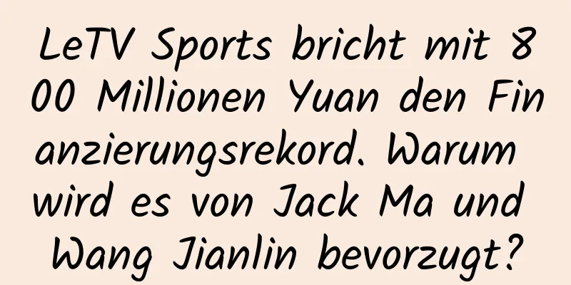 LeTV Sports bricht mit 800 Millionen Yuan den Finanzierungsrekord. Warum wird es von Jack Ma und Wang Jianlin bevorzugt?