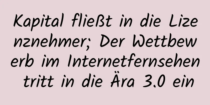 Kapital fließt in die Lizenznehmer; Der Wettbewerb im Internetfernsehen tritt in die Ära 3.0 ein