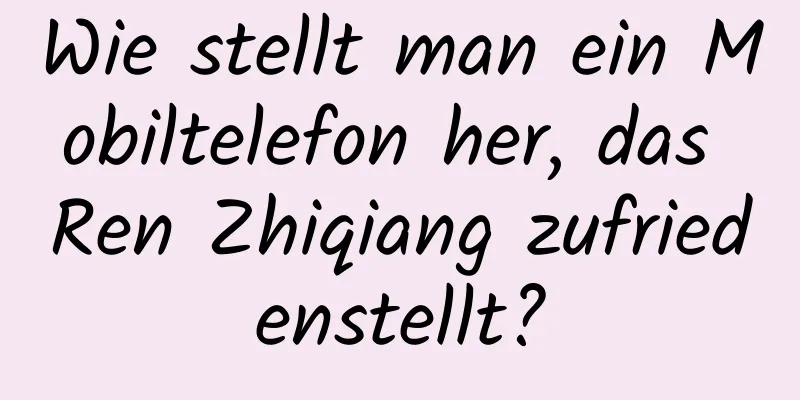 Wie stellt man ein Mobiltelefon her, das Ren Zhiqiang zufriedenstellt?