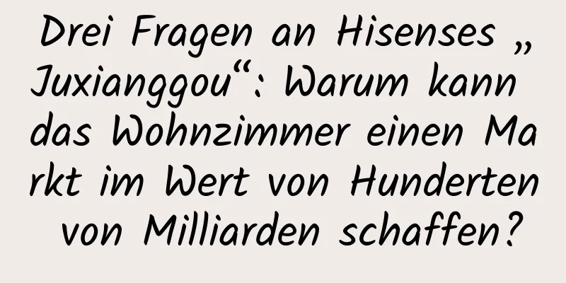 Drei Fragen an Hisenses „Juxianggou“: Warum kann das Wohnzimmer einen Markt im Wert von Hunderten von Milliarden schaffen?