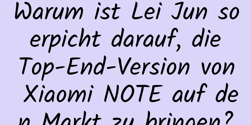 Warum ist Lei Jun so erpicht darauf, die Top-End-Version von Xiaomi NOTE auf den Markt zu bringen?