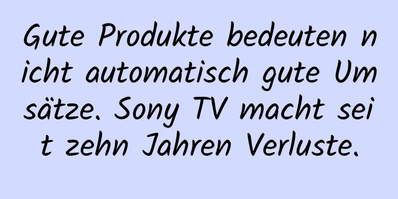 Gute Produkte bedeuten nicht automatisch gute Umsätze. Sony TV macht seit zehn Jahren Verluste.